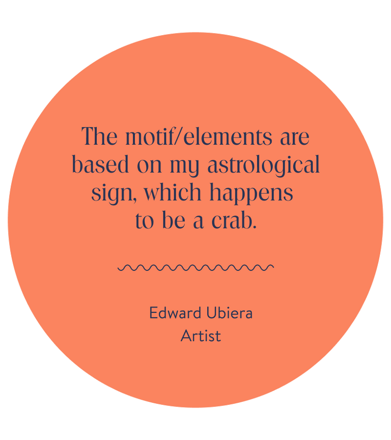 The motif/elements are based on my astrological sign, which happens to be a crab.
Edward Ubiera, Artist