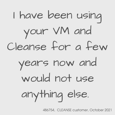 Customer testimonial from October 2021

I have been using your VM and Cleanse for a few years now and would not use anything else